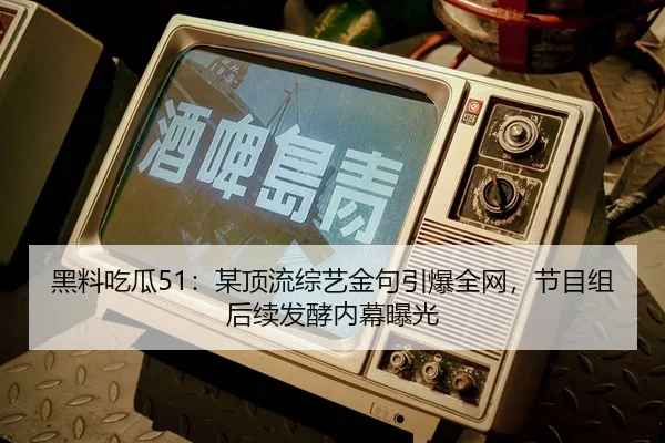 黑料吃瓜51：某顶流综艺金句引爆全网，节目组后续发酵内幕曝光